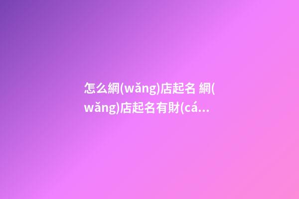 怎么網(wǎng)店起名 網(wǎng)店起名有財(cái)運(yùn)的名字-第1張-店鋪起名-玄機(jī)派